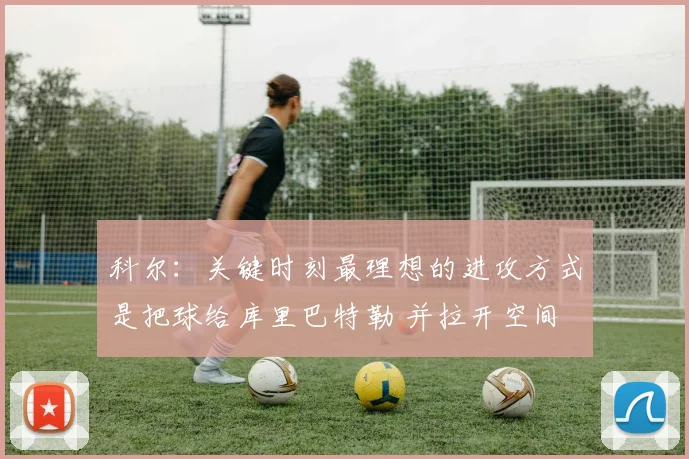 科尔：关键时刻最理想的进攻方式是把球给库里巴特勒 并拉开空间