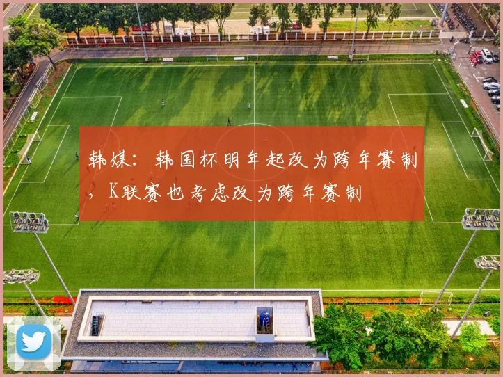 韩媒：韩国杯明年起改为跨年赛制，K联赛也考虑改为跨年赛制