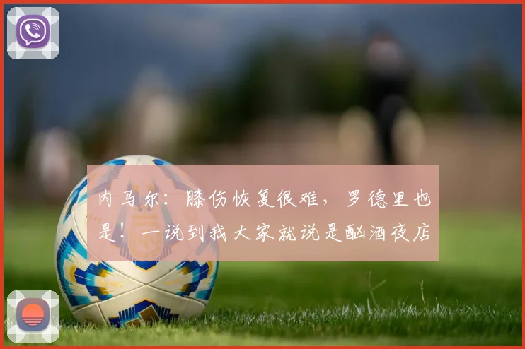 内马尔：膝伤恢复很难，罗德里也是！一说到我大家就说是酗酒夜店