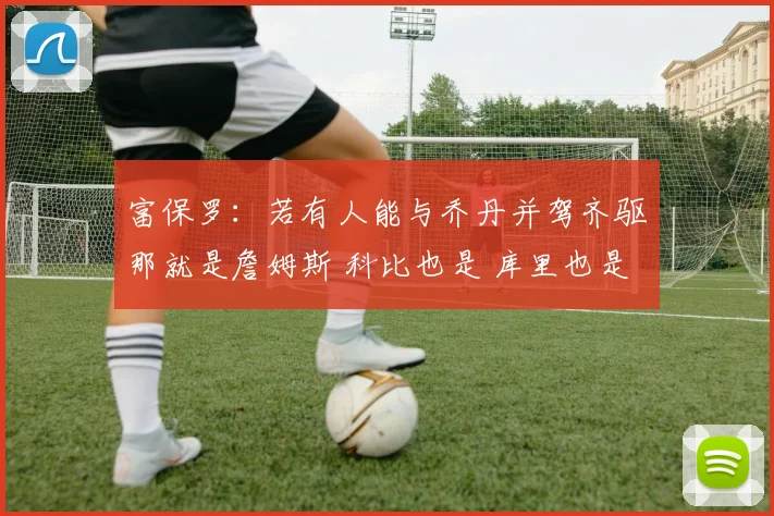 富保罗：若有人能与乔丹并驾齐驱那就是詹姆斯 科比也是 库里也是(1)