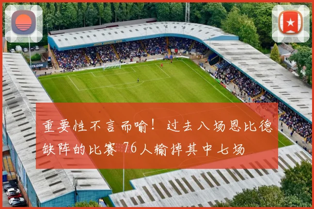 重要性不言而喻！过去八场恩比德缺阵的比赛 76人输掉其中七场