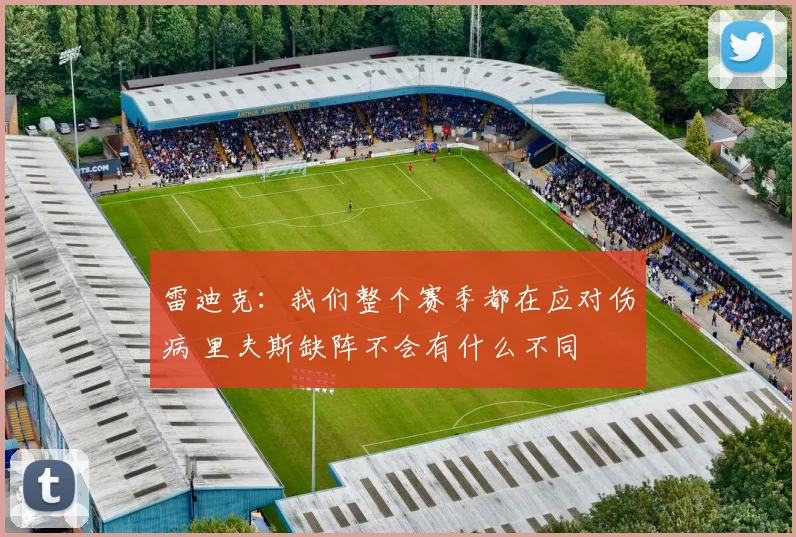 雷迪克：我们整个赛季都在应对伤病 里夫斯缺阵不会有什么不同