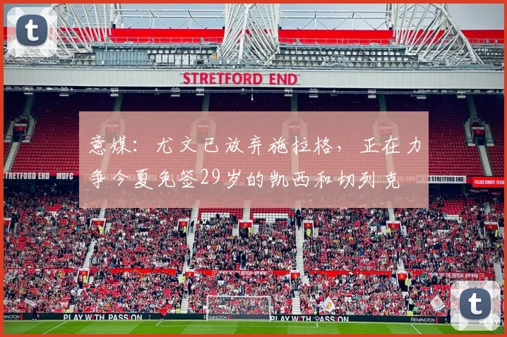 意媒：尤文已放弃施拉格，正在力争今夏免签29岁的凯西和切列克
