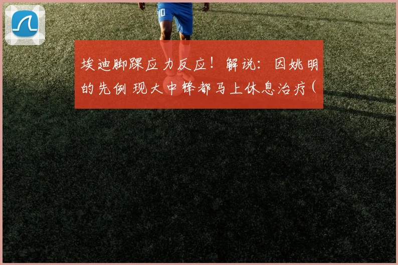 埃迪脚踝应力反应！解说：因姚明的先例 现大中锋都马上休息治疗(1)