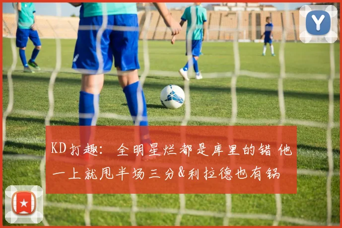 KD打趣：全明星烂都是库里的错 他一上就甩半场三分&利拉德也有锅