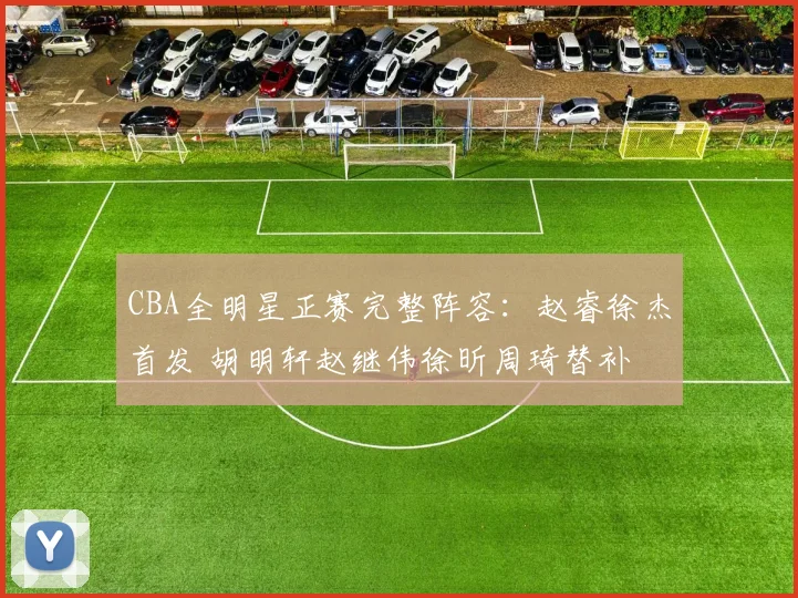 CBA全明星正赛完整阵容：赵睿徐杰首发 胡明轩赵继伟徐昕周琦替补
