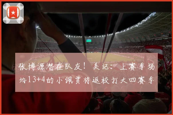 张博源潜在队友！美记：上赛季场均13+4的小佩贾将返校打大四赛季