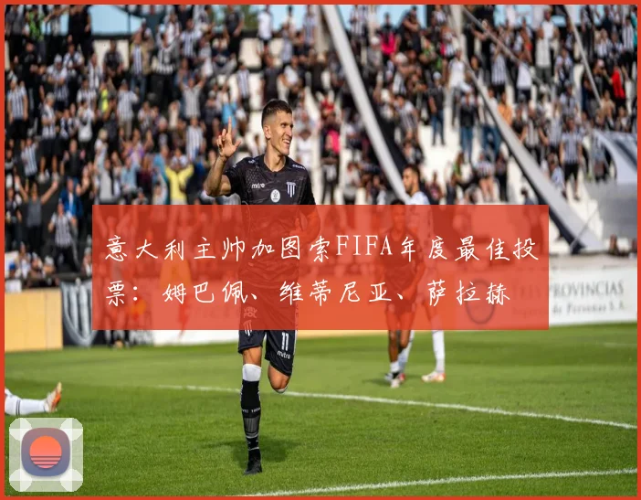 意大利主帅加图索FIFA年度最佳投票：姆巴佩、维蒂尼亚、萨拉赫