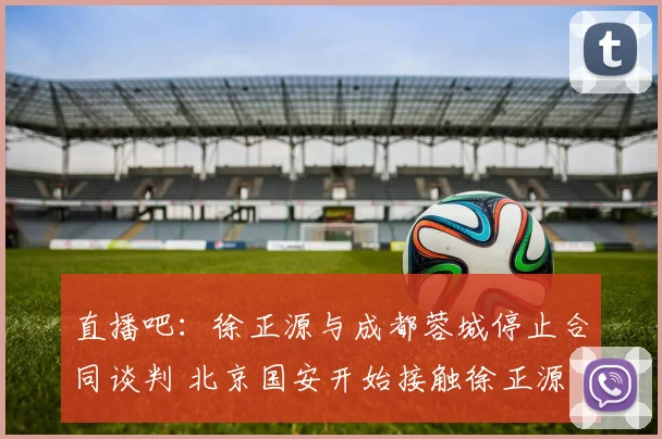 直播吧：徐正源与成都蓉城停止合同谈判 北京国安开始接触徐正源