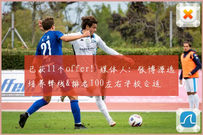 已获11个offer！媒体人：张博源选培养锋线&排名100左右学校合适
